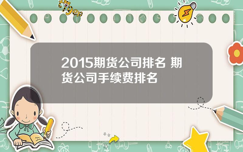 2015期货公司排名 期货公司手续费排名